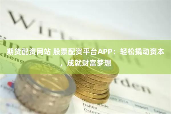 期货配资网站 股票配资平台APP：轻松撬动资本，成就财富梦想