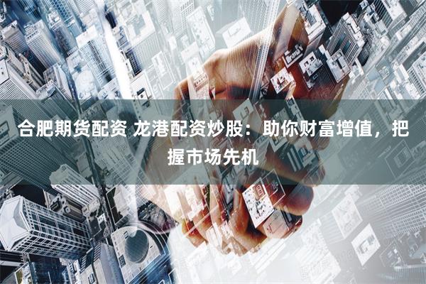 合肥期货配资 龙港配资炒股：助你财富增值，把握市场先机