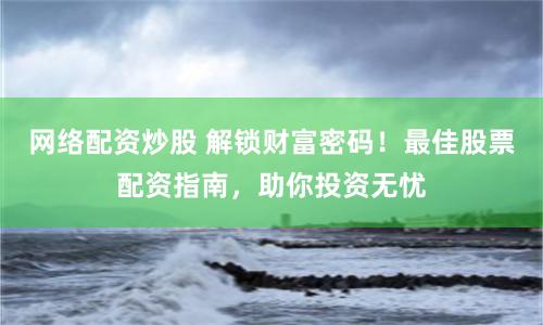 网络配资炒股 解锁财富密码！最佳股票配资指南，助你投资无忧