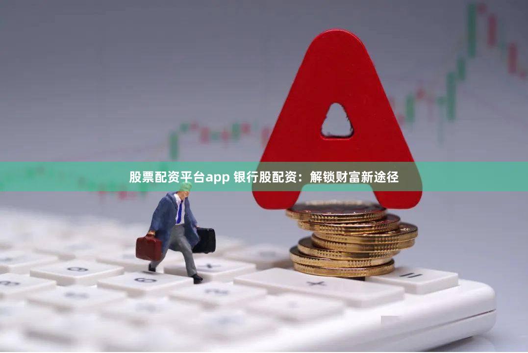 股票配资平台app 银行股配资：解锁财富新途径