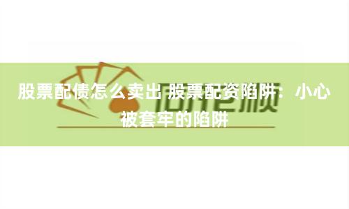 股票配债怎么卖出 股票配资陷阱：小心被套牢的陷阱