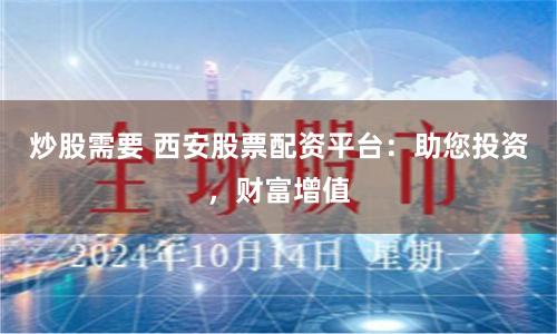 炒股需要 西安股票配资平台：助您投资，财富增值