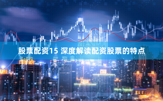 股票配资15 深度解读配资股票的特点