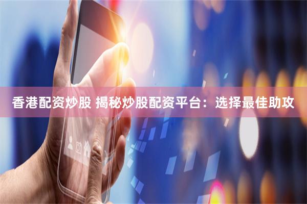 香港配资炒股 揭秘炒股配资平台：选择最佳助攻