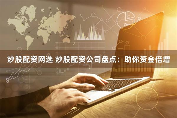 炒股配资网选 炒股配资公司盘点：助你资金倍增