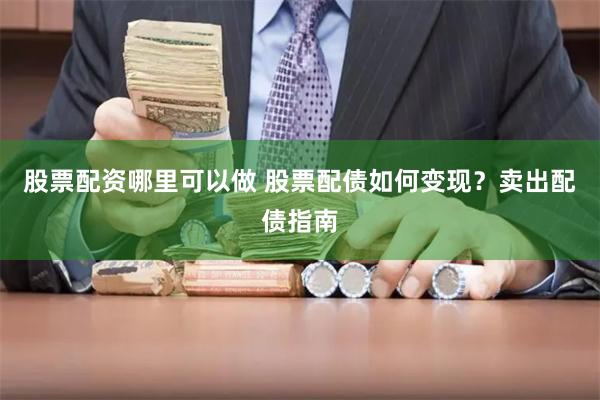 股票配资哪里可以做 股票配债如何变现？卖出配债指南