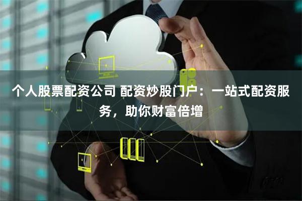 个人股票配资公司 配资炒股门户：一站式配资服务，助你财富倍增