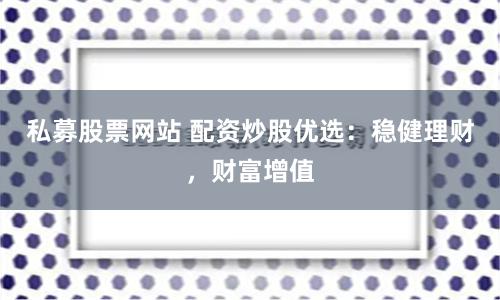 私募股票网站 配资炒股优选：稳健理财，财富增值