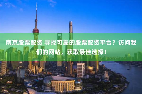 南京股票配资 寻找可靠的股票配资平台？访问我们的网站，获取最佳选择！