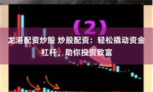 龙港配资炒股 炒股配资：轻松撬动资金杠杆，助你投资致富