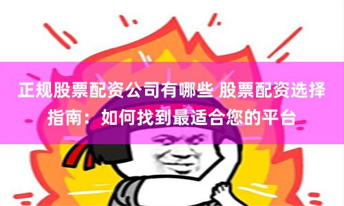 正规股票配资公司有哪些 股票配资选择指南：如何找到最适合您的平台