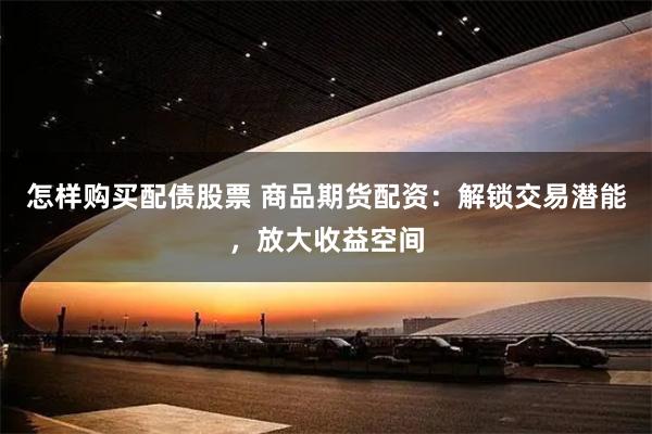 怎样购买配债股票 商品期货配资：解锁交易潜能，放大收益空间