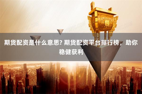 期货配资是什么意思? 期货配资平台排行榜，助你稳健获利