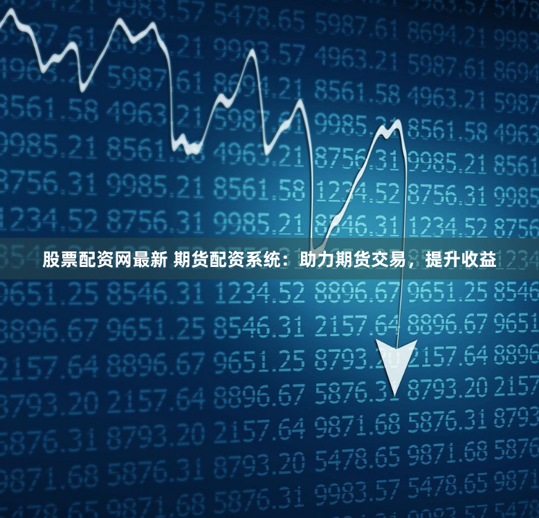 股票配资网最新 期货配资系统：助力期货交易，提升收益