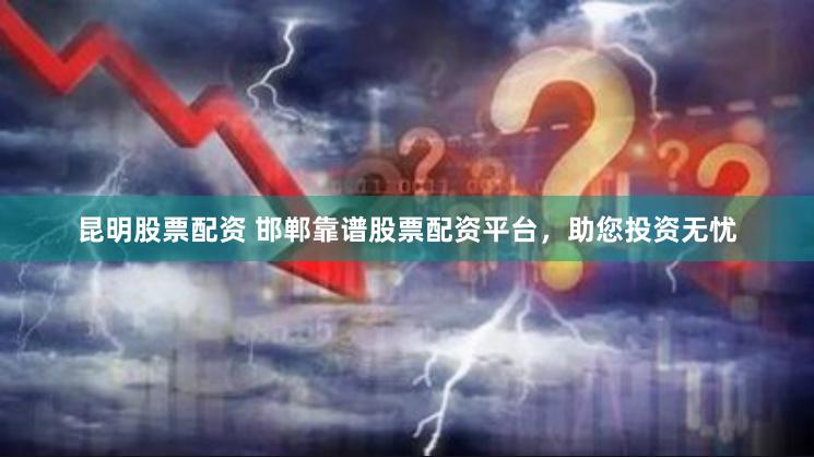 昆明股票配资 邯郸靠谱股票配资平台，助您投资无忧