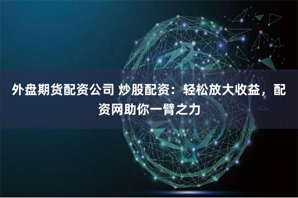 外盘期货配资公司 炒股配资：轻松放大收益，配资网助你一臂之力