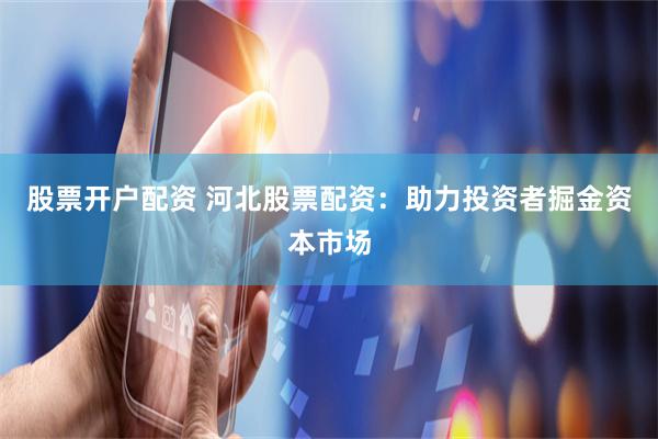 股票开户配资 河北股票配资：助力投资者掘金资本市场