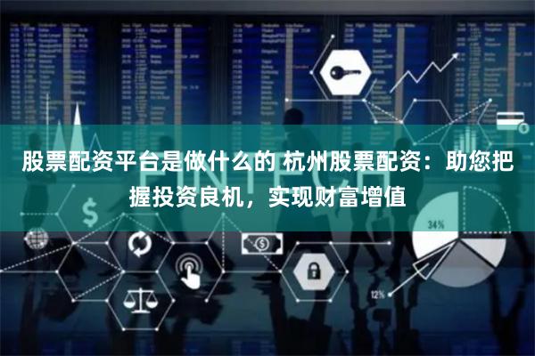 股票配资平台是做什么的 杭州股票配资：助您把握投资良机，实现财富增值