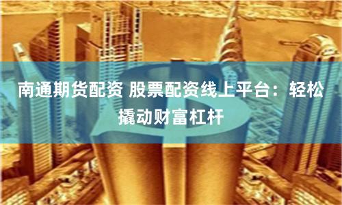 南通期货配资 股票配资线上平台：轻松撬动财富杠杆