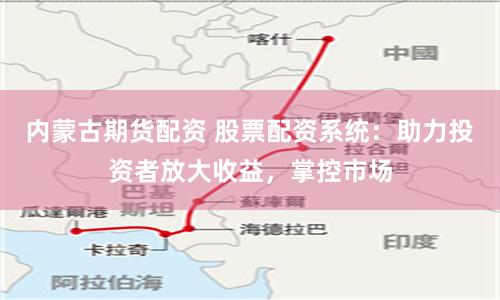 内蒙古期货配资 股票配资系统：助力投资者放大收益，掌控市场