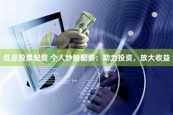 低息股票配资 个人炒股配资：助力投资，放大收益