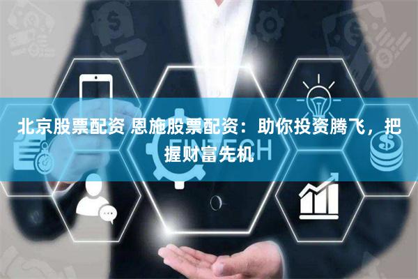 北京股票配资 恩施股票配资：助你投资腾飞，把握财富先机