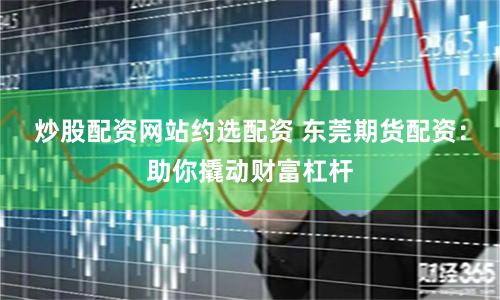 炒股配资网站约选配资 东莞期货配资：助你撬动财富杠杆