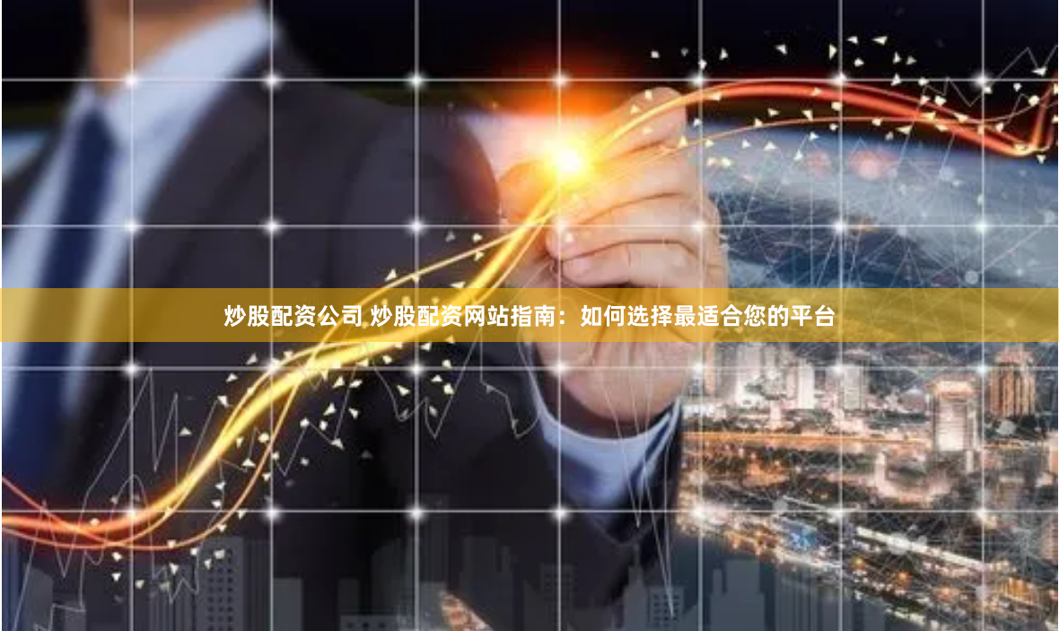 炒股配资公司 炒股配资网站指南：如何选择最适合您的平台