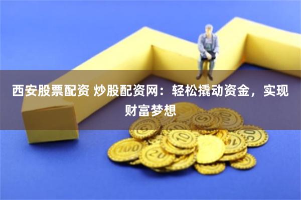 西安股票配资 炒股配资网：轻松撬动资金，实现财富梦想