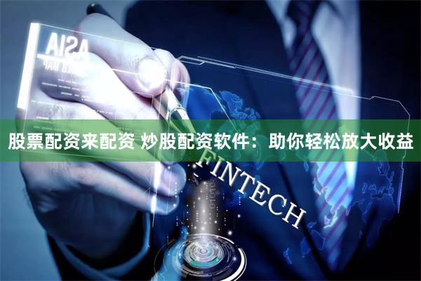 股票配资来配资 炒股配资软件：助你轻松放大收益