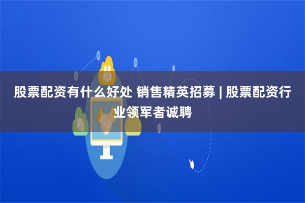 股票配资有什么好处 销售精英招募 | 股票配资行业领军者诚聘