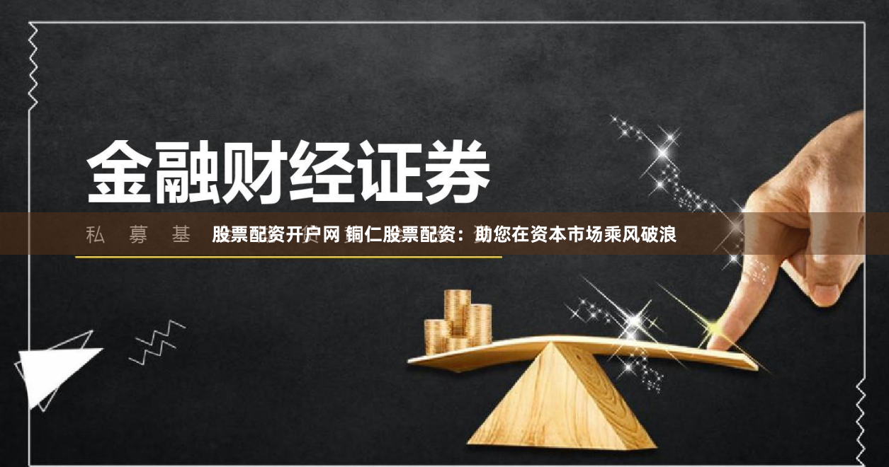 股票配资开户网 铜仁股票配资：助您在资本市场乘风破浪