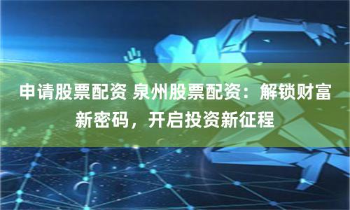 申请股票配资 泉州股票配资：解锁财富新密码，开启投资新征程
