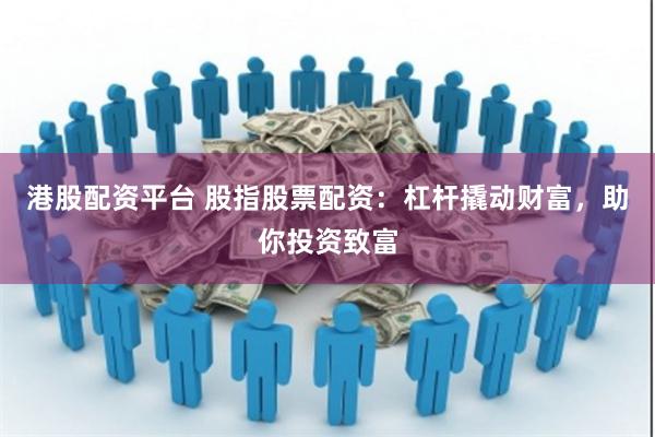 港股配资平台 股指股票配资：杠杆撬动财富，助你投资致富
