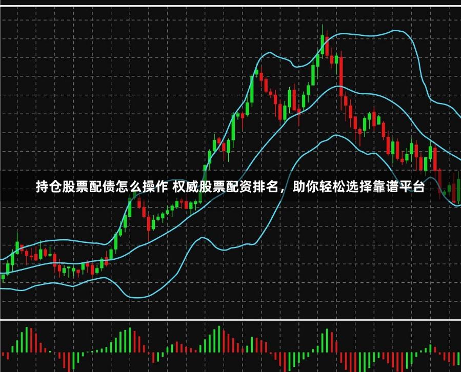 持仓股票配债怎么操作 权威股票配资排名，助你轻松选择靠谱平台