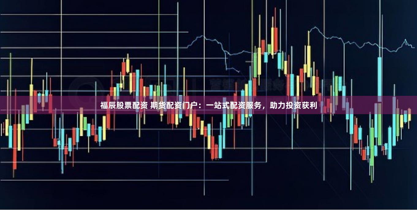 福辰股票配资 期货配资门户：一站式配资服务，助力投资获利