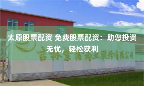 太原股票配资 免费股票配资：助您投资无忧，轻松获利
