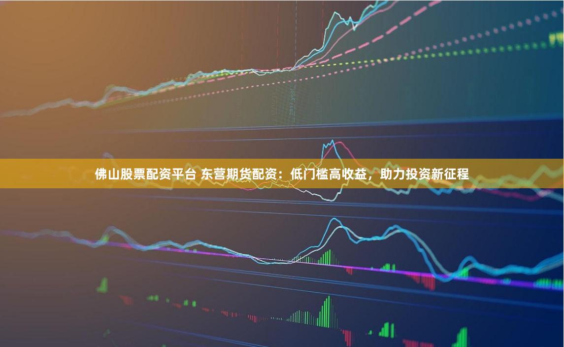 佛山股票配资平台 东营期货配资：低门槛高收益，助力投资新征程