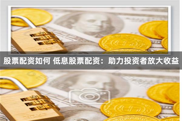 股票配资如何 低息股票配资：助力投资者放大收益