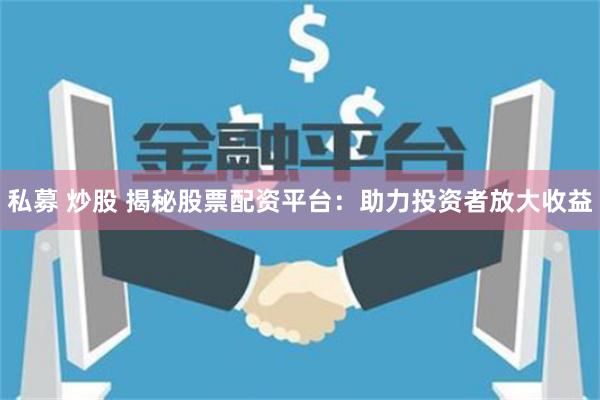 私募 炒股 揭秘股票配资平台：助力投资者放大收益