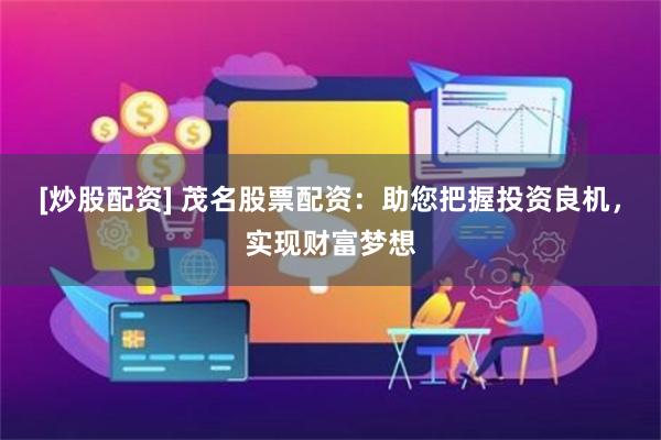 [炒股配资] 茂名股票配资：助您把握投资良机，实现财富梦想