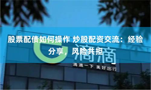 股票配债如何操作 炒股配资交流：经验分享，风险共担