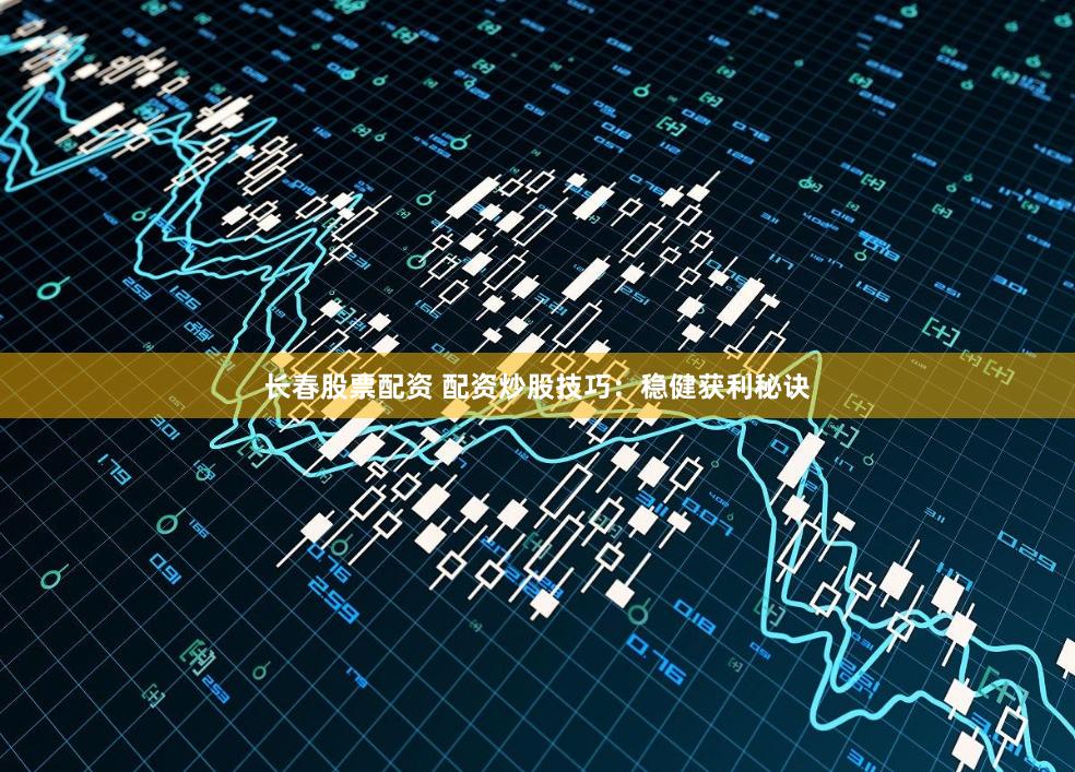 长春股票配资 配资炒股技巧：稳健获利秘诀