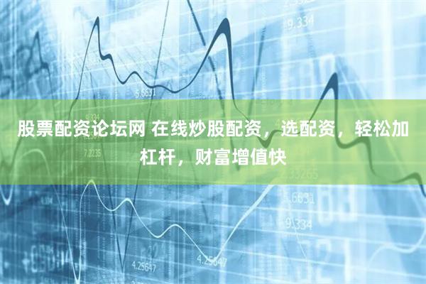 股票配资论坛网 在线炒股配资，选配资，轻松加杠杆，财富增值快