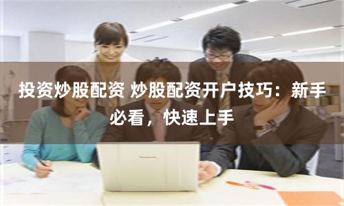 投资炒股配资 炒股配资开户技巧：新手必看，快速上手