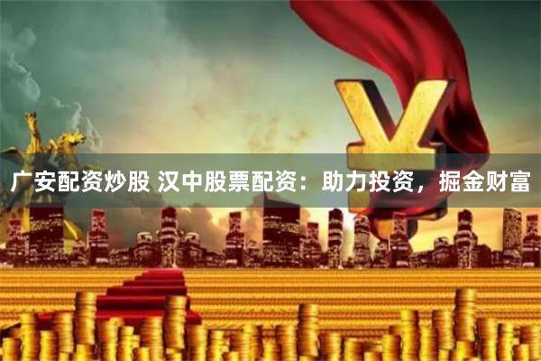 广安配资炒股 汉中股票配资：助力投资，掘金财富