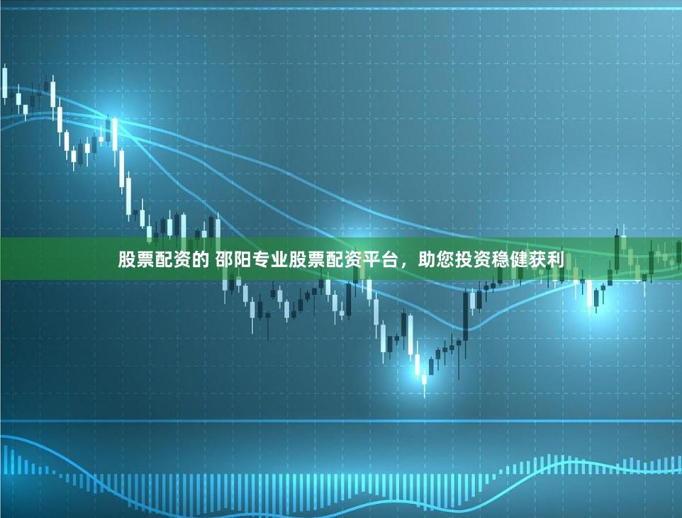 股票配资的 邵阳专业股票配资平台，助您投资稳健获利