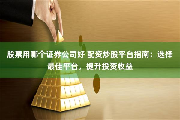 股票用哪个证券公司好 配资炒股平台指南：选择最佳平台，提升投资收益