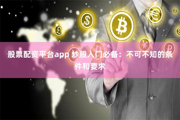 股票配资平台app 炒股入门必备：不可不知的条件和要求