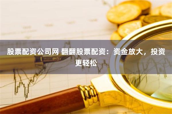 股票配资公司网 翻翻股票配资：资金放大，投资更轻松